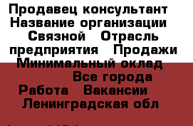 Продавец-консультант › Название организации ­ Связной › Отрасль предприятия ­ Продажи › Минимальный оклад ­ 27 000 - Все города Работа » Вакансии   . Ленинградская обл.